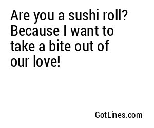 Are you a sushi roll? Because I want to take a bite out of our love!