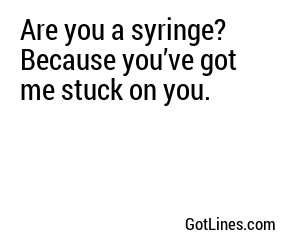 Are you a syringe? Because you’ve got me stuck on you.
