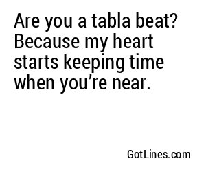 Are you a tabla beat? Because my heart starts keeping time when you’re near.