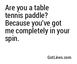 Are you a table tennis paddle? Because you’ve got me completely in your spin.