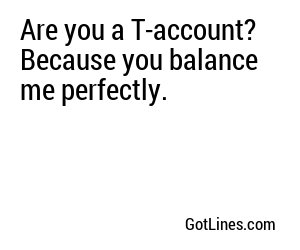 Are you a T-account? Because you balance me perfectly.
