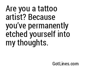 Are you a tattoo artist? Because you’ve permanently etched yourself into my thoughts.