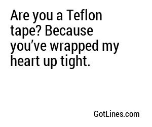 Are you a Teflon tape? Because you’ve wrapped my heart up tight.
