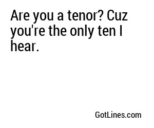 Are you a tenor? Cuz you're the only ten I hear.
