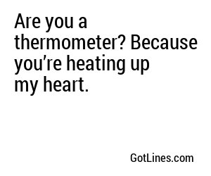Are you a thermometer? Because you’re heating up my heart.
