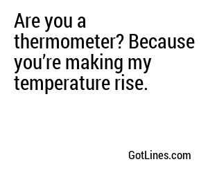 Are you a thermometer? Because you’re making my temperature rise.
