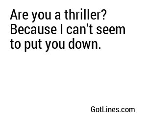 Are you a thriller? Because I can't seem to put you down.
