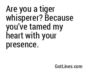 Are you a tiger whisperer? Because you’ve tamed my heart with your presence.