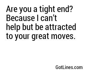 Are you a tight end? Because I can’t help but be attracted to your great moves.
