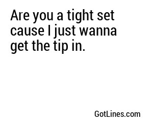 Are you a tight set cause I just wanna get the tip in.