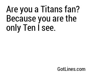 Are you a Titans fan? Because you are the only Ten I see.
