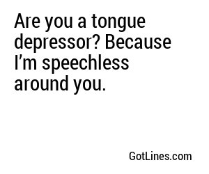 Are you a tongue depressor? Because I’m speechless around you.
