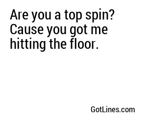 Are you a top spin? Cause you got me hitting the floor.
