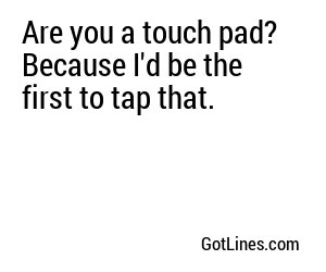 Are you a touch pad? Because I'd be the first to tap that.
