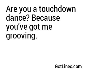 Are you a touchdown dance? Because you’ve got me grooving.
