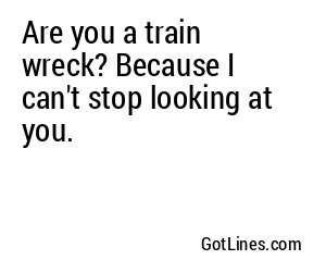 Are you a train wreck? Because I can't stop looking at you.