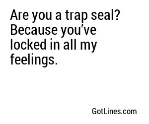 Are you a trap seal? Because you’ve locked in all my feelings.
