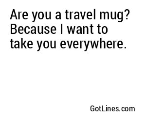 Are you a travel mug? Because I want to take you everywhere.