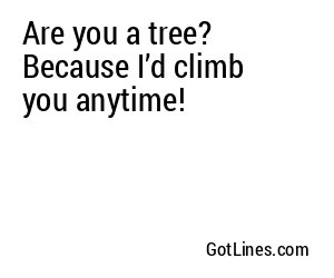 Are you a tree? Because I’d climb you anytime!