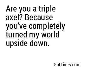 Are you a triple axel? Because you’ve completely turned my world upside down.