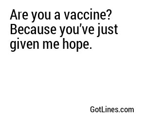 Are you a vaccine? Because you’ve just given me hope.
