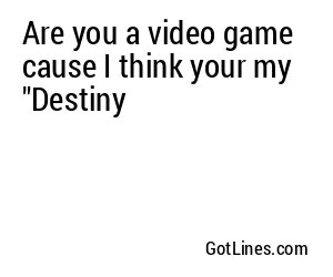 Are you a video game cause I think your my "Destiny