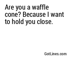Are you a waffle cone? Because I want to hold you close.