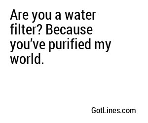 Are you a water filter? Because you’ve purified my world.
