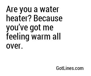 Are you a water heater? Because you’ve got me feeling warm all over.
