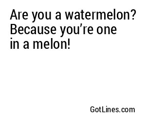 Are you a watermelon? Because you’re one in a melon!