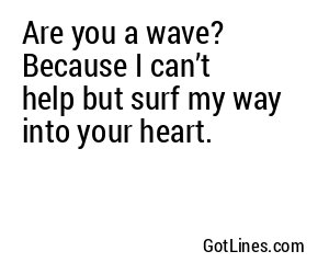 Are you a wave? Because I can’t help but surf my way into your heart.