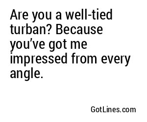 Are you a well-tied turban? Because you’ve got me impressed from every angle.