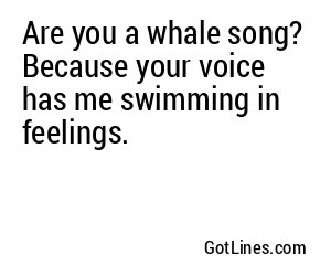 Are you a whale song? Because your voice has me swimming in feelings.