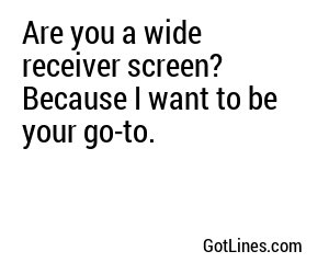 Are you a wide receiver screen? Because I want to be your go-to.