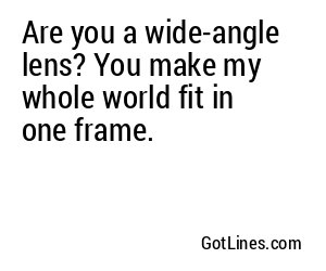 Are you a wide-angle lens? You make my whole world fit in one frame.