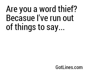 Are you a word thief? Becasue I've run out of things to say...
