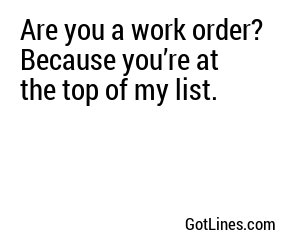Are you a work order? Because you’re at the top of my list.
