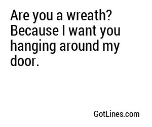 Are you a wreath? Because I want you hanging around my door.
