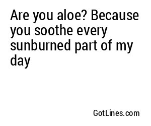 Are you aloe? Because you soothe every sunburned part of my day