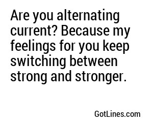 Are you alternating current? Because my feelings for you keep switching between strong and stronger.
