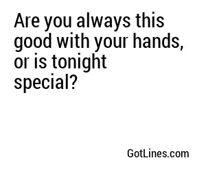Are you always this good with your hands, or is tonight special?
