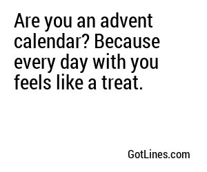 Are you an advent calendar? Because every day with you feels like a treat.