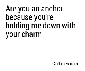 Are you an anchor because you're holding me down with your charm.
