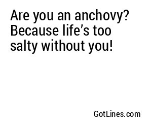 Are you an anchovy? Because life’s too salty without you!