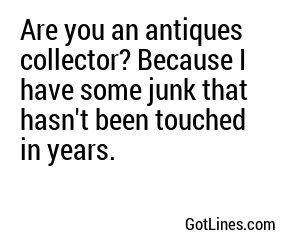 Are you an antiques collector? Because I have some junk that hasn't been touched in years.
