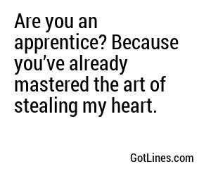 Are you an apprentice? Because you’ve already mastered the art of stealing my heart.
