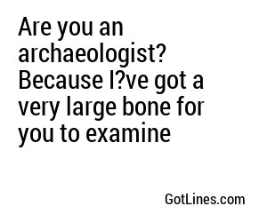 Are you an archaeologist? Because I?ve got a very large bone for you to examine
