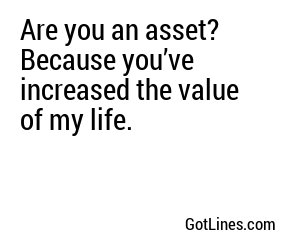 Are you an asset? Because you’ve increased the value of my life.

