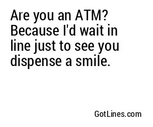 Are you an ATM? Because I'd wait in line just to see you dispense a smile.