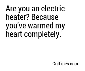 Are you an electric heater? Because you’ve warmed my heart completely.
